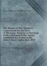 The Report of Her Majesty.s Commission On the Laws of Marriage, Relative to Marriage with a Deceased Wife.s Sister, Examined in a Letter to Sir Robert Harry Inglis, Bart. M.P. - Alexander James Beresford Beresfor Hope