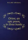 Orion; an epic poem, in three books - R H. 1802-1884 Horne