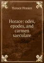 Horace: odes, epodes, and carmen saeculare - Horace Horace