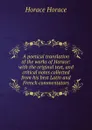 A poetical translation of the works of Horace: with the original text, and critical notes collected from his best Latin and French commentators - Horace Horace
