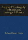 Gregory VII, a tragedy: with an Essay on tragic influence - Richard Henry Horne