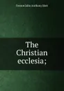 The Christian ecclesia; - Fenton John Anthony Hort