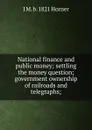 National finance and public money; settling the money question; government ownership of railroads and telegraphs; - J M. b. 1821 Horner