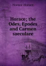 Horace; the Odes, Epodes and Carmen saeculare - Horace Horace