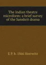 The Indian theatre microform: a brief survey of the Sanskrit drama - E P. b. 1866 Horrwitz