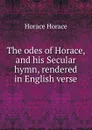 The odes of Horace, and his Secular hymn, rendered in English verse - Horace Horace