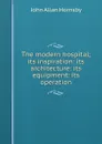 The modern hospital; its inspiration: its architecture: its equipment: its operation - John Allan Hornsby