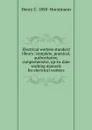 Electrical workers standard library: complete, practical, authoritative, comprehensive, up-to-date working manuals for electrical workers - Henry C. 1858- Horstmann