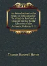 An Introduction to the Study of Bibliography: To Which Is Prefixed a Memoir On the Public Libraries of the Antients, Volumes 1-2 - Thomas Hartwell Horne