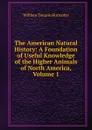 The American Natural History: A Foundation of Useful Knowledge of the Higher Animals of North America, Volume 1 - Hornaday William Temple