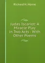 Judas Iscariot: A Miracle Play in Two Acts : With Other Poems - Richard H. Horne