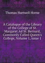 A Catalogue of the Library of the College of St. Margaret Ad St. Bernard, Commonly Called Queen.s College, Volume 1,.issue 1 - Thomas Hartwell Horne