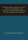 Modern Milling Machines, Their Design, Construction, and Working: A Handbook for Practical Men and Engineering Students - Joseph Gregory Horner