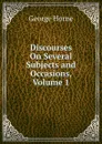 Discourses On Several Subjects and Occasions, Volume 1 - Horne George