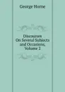 Discourses On Several Subjects and Occasions, Volume 2 - Horne George