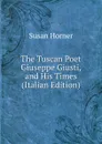 The Tuscan Poet Giuseppe Giusti, and His Times (Italian Edition) - Susan Horner