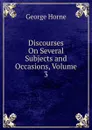 Discourses On Several Subjects and Occasions, Volume 3 - Horne George