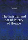 The Epistles and Art of Poetry of Horace - Horace Horace