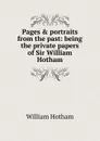 Pages . portraits from the past: being the private papers of Sir William Hotham - William Hotham