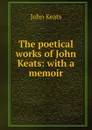 The poetical works of John Keats: with a memoir - Keats John