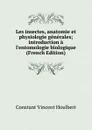 Les insectes, anatomie et physiologie generales; introduction a l.entomologie biologique (French Edition) - Constant Vincent Houlbert