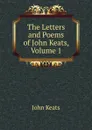 The Letters and Poems of John Keats, Volume 1 - Keats John