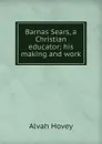 Barnas Sears, a Christian educator; his making and work - Alvah Hovey