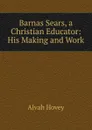 Barnas Sears, a Christian Educator: His Making and Work - Alvah Hovey