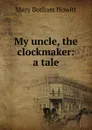 My uncle, the clockmaker: a tale - Howitt Mary Botham