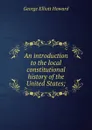 An introduction to the local constitutional history of the United States; - George Elliott Howard