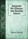 Epistolae Ho-Elianae: the familiar letters - James Howell
