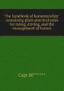 The handbook of horsemanship: containing plain practical rules for riding, driving, and the management of horses - Capt M******