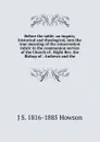 Before the table: an inquiry, historical and theological, into the true meaning of the consecration rubric in the communion service of the Church of . Right Rev. the Bishop of . Andrews and the - J S. 1816-1885 Howson