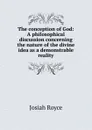 The conception of God: A philosophical discussion concerning the nature of the divine idea as a demonstrable reality - Royce Josiah