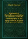 Biographical illustrations: consisting of authentic portraits and biography of the most eminent persons of all ages and nations - Alfred Howard