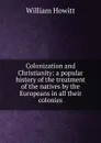 Colonization and Christianity: a popular history of the treatment of the natives by the Europeans in all their colonies - Howitt William