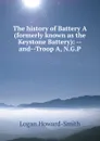 The history of Battery A (formerly known as the Keystone Battery): --and--Troop A, N.G.P. - Logan Howard-Smith