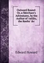Outward Bound: Or, a Merchant.s Adventures, by the Author of .rattlin, the Reefer. .c - Howard Edward