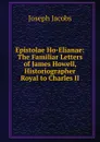 Epistolae Ho-Elianae: The Familiar Letters of James Howell, Historiographer Royal to Charles II. - Joseph Jacobs