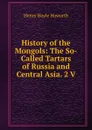 History of the Mongols: The So-Called Tartars of Russia and Central Asia. 2 V - Henry Hoyle Howorth