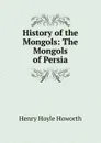 History of the Mongols: The Mongols of Persia - Henry Hoyle Howorth