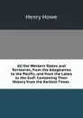 All the Western States and Territories, from the Alleghanies to the Pacific, and from the Lakes to the Gulf: Containing Their History from the Earliest Times . - Henry Howe