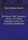 No Sense Like Common Sense: Or, Some Passages in the Life of Charles Middleton - Howitt Mary Botham