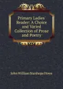 Primary Ladies. Reader: A Choice and Varied Collection of Prose and Poetry - John William Stanhope Hows