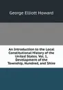 An Introduction to the Local Constitutional History of the United States. Vol. 1, Development of the Township, Hundred, and Shire - George Elliott Howard