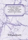 Land, Labor and Gold: Or, Two Years in Victoria : With Visits to Sydney and Van Diemen.s Land, Volume 1 - Howitt William