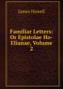 Familiar Letters: Or Epistolae Ho-Elianae, Volume 2 - James Howell