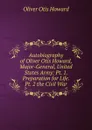 Autobiography of Oliver Otis Howard, Major-General, United States Army: Pt. 1. Preparation for Life.  Pt. 2 the Civil War - Oliver Otis Howard