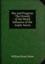 War and Progress: The Growth of the World Influence of the Anglo-Saxon - William Stuart Howe