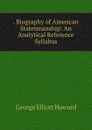 . Biography of American Statesmanship: An Analytical Reference Syllabus - George Elliott Howard